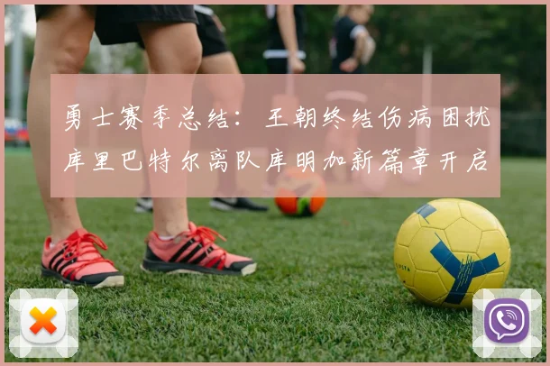 勇士赛季总结：王朝终结伤病困扰库里巴特尔离队库明加新篇章开启