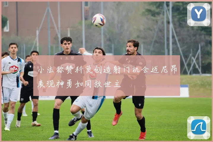 小法称赞科莫创造射门机会迈尼昂表现神勇如同救世主