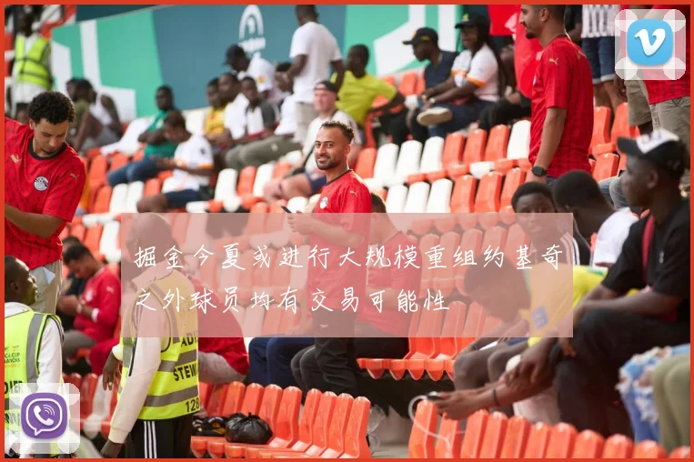 掘金今夏或进行大规模重组约基奇之外球员均有交易可能性