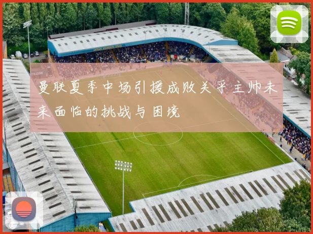 曼联夏季中场引援成败关乎主帅未来面临的挑战与困境