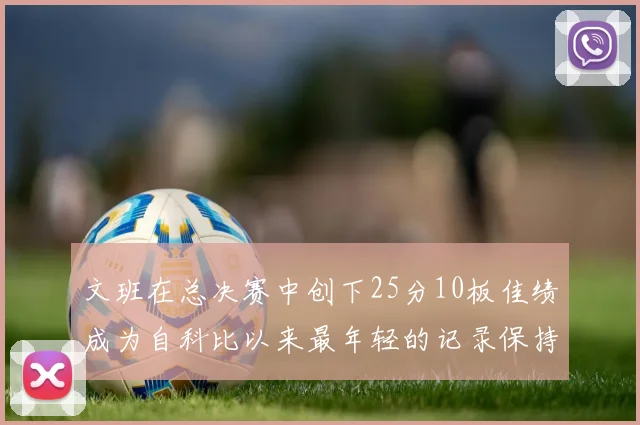 文班在总决赛中创下25分10板佳绩成为自科比以来最年轻的记录保持者