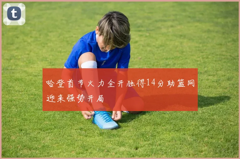 哈登首节火力全开独得14分助篮网迎来强势开局