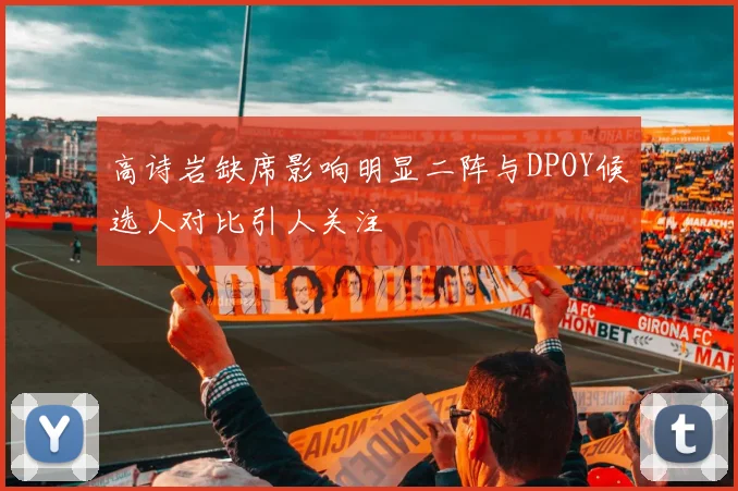 高诗岩缺席影响明显二阵与DPOY候选人对比引人关注