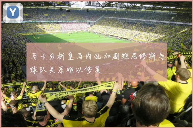 马卡分析皇马内乱加剧维尼修斯与球队关系难以修复