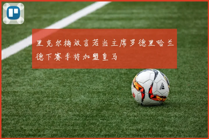 里克尔梅放言若当主席罗德里哈兰德下赛季将加盟皇马
