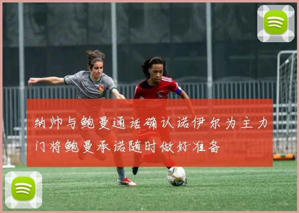 纳帅与鲍曼通话确认诺伊尔为主力门将鲍曼承诺随时做好准备