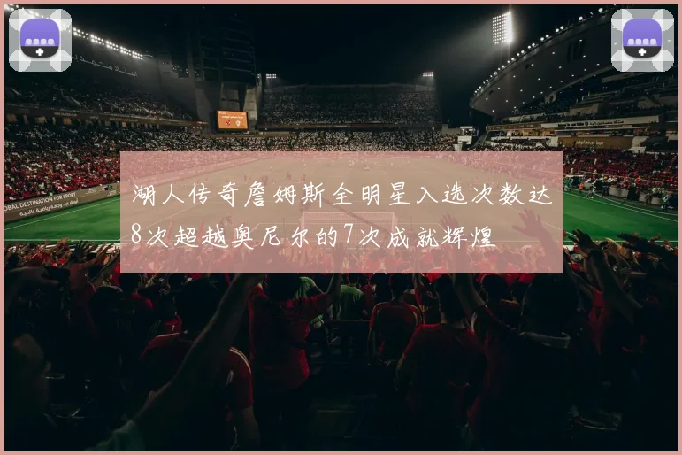 湖人传奇詹姆斯全明星入选次数达8次超越奥尼尔的7次成就辉煌
