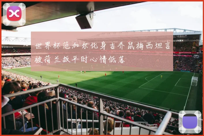 世界杯范加尔化身吉乔鼠梅西坦言被荷兰扳平时心情低落