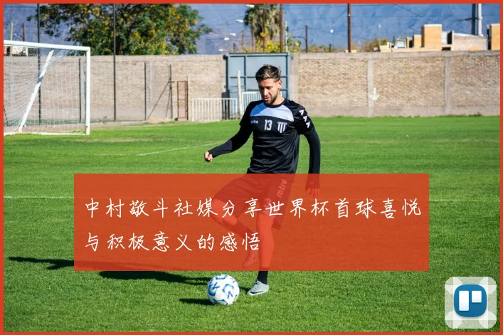 中村敬斗社媒分享世界杯首球喜悦与积极意义的感悟