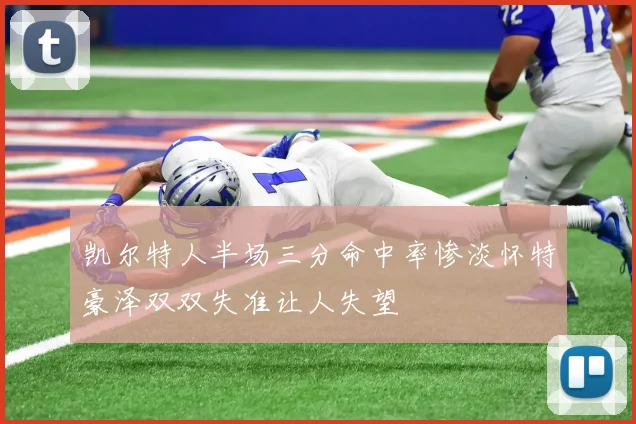 凯尔特人半场三分命中率惨淡怀特豪泽双双失准让人失望