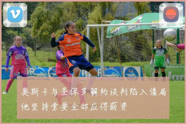 奥斯卡与圣保罗解约谈判陷入僵局他坚持索要全部应得薪资