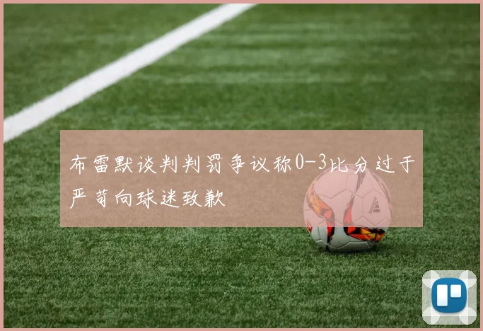 布雷默谈判判罚争议称0-3比分过于严苛向球迷致歉