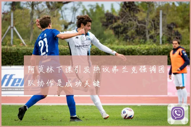阿莫林下课引发热议弗兰克强调团队协作是成功关键