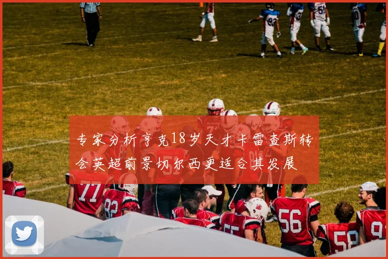 专家分析亨克18岁天才卡雷查斯转会英超前景切尔西更适合其发展